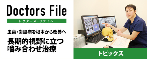 Doctors File 虫歯・歯周病を根本から改善へ長期的視野に立つ噛み合わせ治療